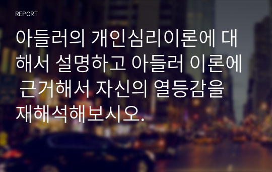 아들러의 개인심리이론에 대해서 설명하고 아들러 이론에 근거해서 자신의 열등감을 재해석해보시오.