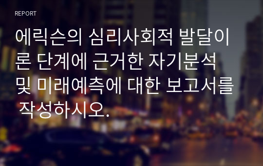 에릭슨의 심리사회적 발달이론 단계에 근거한 자기분석 및 미래예측에 대한 보고서를 작성하시오.