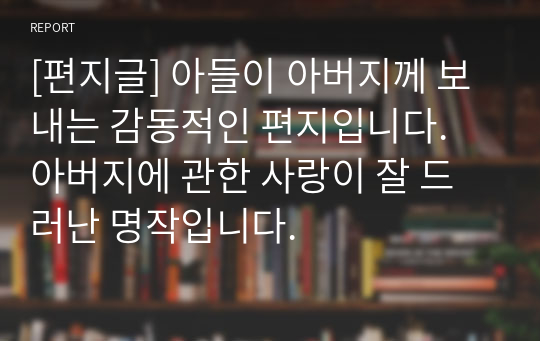 [편지글] 아들이 아버지께 보내는 감동적인 편지입니다. 아버지에 관한 사랑이 잘 드러난 명작입니다.