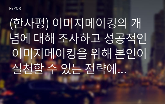 (한사평) 이미지메이킹의 개념에 대해 조사하고 성공적인 이미지메이킹을 위해 본인이 실천할 수 있는 전략에 대해 구체적으로 서술하시오.