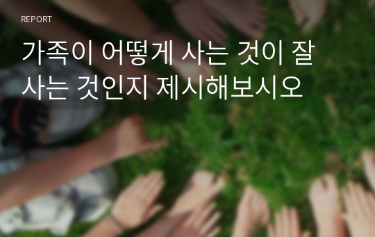 가족이 어떻게 사는 것이 잘 사는 것인지 제시해보시오