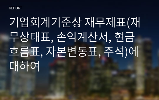 기업회계기준상 재무제표(재무상태표, 손익계산서, 현금흐름표, 자본변동표, 주석)에 대하여