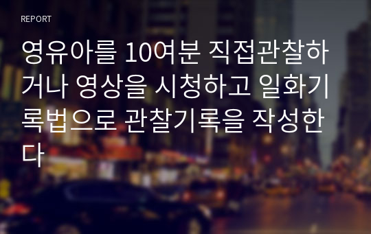 영유아를 10여분 직접관찰하거나 영상을 시청하고 일화기록법으로 관찰기록을 작성한다