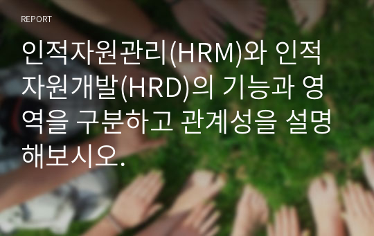 인적자원관리(HRM)와 인적자원개발(HRD)의 기능과 영역을 구분하고 관계성을 설명해보시오.