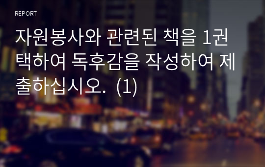 자원봉사와 관련된 책을 1권 택하여 독후감을 작성하여 제출하십시오.  (1)