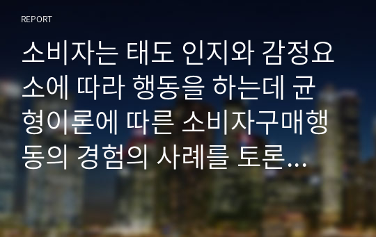 소비자는 태도 인지와 감정요소에 따라 행동을 하는데 균형이론에 따른 소비자구매행동의 경험의 사례를 토론해보세요