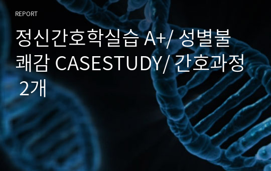 정신간호학실습 A+/ 성별불쾌감 CASESTUDY/ 간호과정 2개