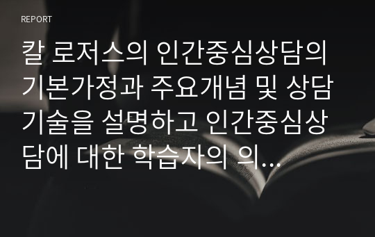 칼 로저스의 인간중심상담의 기본가정과 주요개념 및 상담기술을 설명하고 인간중심상담에 대한 학습자의 의견을 제시하시오.