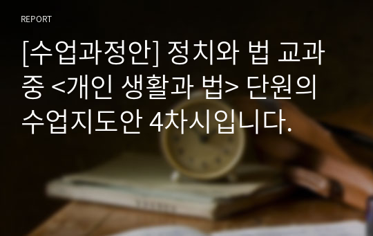 [수업과정안] 정치와 법 교과 중 &lt;개인 생활과 법&gt; 단원의 수업지도안 4차시입니다.