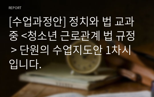 [수업과정안] 정치와 법 교과 중 &lt;청소년 근로관계 법 규정 &gt; 단원의 수업지도안 1차시입니다.