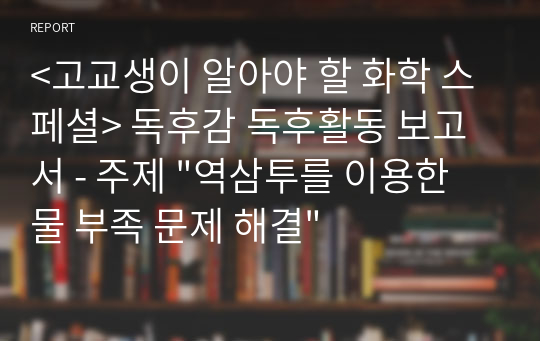 &lt;고교생이 알아야 할 화학 스페셜&gt; 독후감 독후활동 보고서 - 주제 &quot;역삼투를 이용한 물 부족 문제 해결&quot;