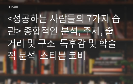 &lt;성공하는 사람들의 7가지 습관&gt; 종합적인 분석, 주제, 줄거리 및 구조  독후감 및 학술적 분석  스티븐 코비