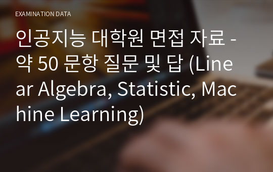 인공지능 대학원 면접 자료 - 약 50 문항 질문 및 답 (Linear Algebra, Statistic, Machine Learning)
