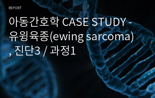 아동간호학 CASE STUDY - 유윙육종(ewing sarcoma) , 진단3 / 과정1