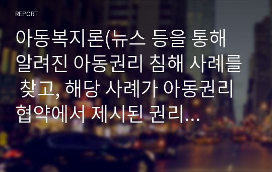 아동복지론(뉴스 등을 통해 알려진 아동권리 침해 사례를 찾고, 해당 사례가 아동권리협약에서 제시된 권리 중 어떠한 부분이 침해된 것인지 이유와 함께 제시하시오