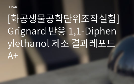 [화공생물공학단위조작실험] Grignard 반응 1,1-Diphenylethanol 제조 결과레포트 A+