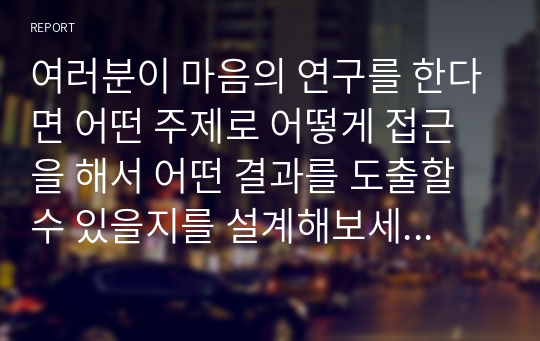 여러분이 마음의 연구를 한다면 어떤 주제로 어떻게 접근을 해서 어떤 결과를 도출할 수 있을지를 설계해보세요(A+)