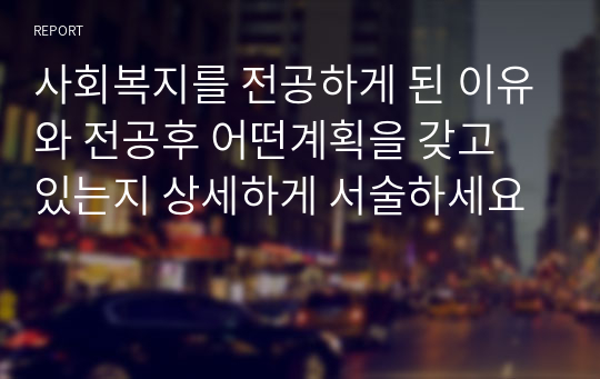 사회복지를 전공하게 된 이유와 전공후 어떤계획을 갖고 있는지 상세하게 서술하세요