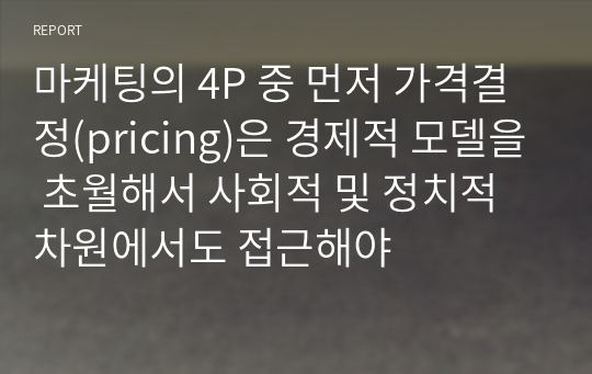 마케팅의 4P 중 먼저 가격결정(pricing)은 경제적 모델을 초월해서 사회적 및 정치적 차원에서도 접근해야