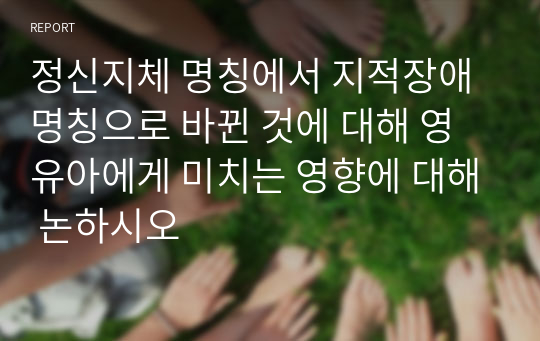 정신지체 명칭에서 지적장애 명칭으로 바뀐 것에 대해 영유아에게 미치는 영향에 대해 논하시오