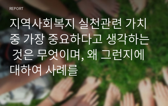 지역사회복지 실천관련 가치 중 가장 중요하다고 생각하는 것은 무엇이며, 왜 그런지에 대하여 사례를