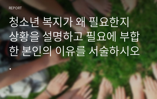 청소년 복지가 왜 필요한지 상황을 설명하고 필요에 부합한 본인의 이유를 서술하시오.