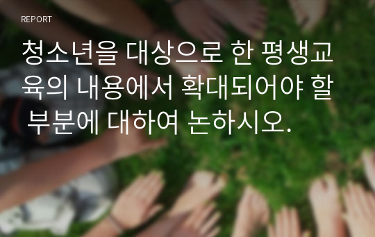 청소년을 대상으로 한 평생교육의 내용에서 확대되어야 할 부분에 대하여 논하시오.