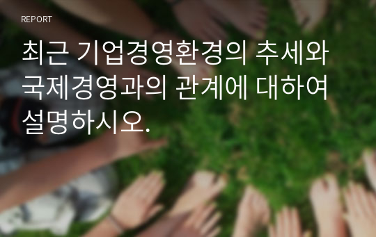 최근 기업경영환경의 추세와 국제경영과의 관계에 대하여 설명하시오.