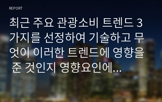 최근 주요 관광소비 트렌드 3가지를 선정하여 기술하고 무엇이 이러한 트렌드에 영향을 준 것인지 영향요인에 대해 기술하시오.