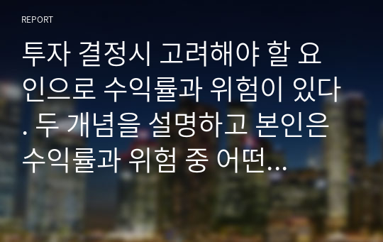 투자 결정시 고려해야 할 요인으로 수익률과 위험이 있다. 두 개념을 설명하고 본인은 수익률과 위험 중 어떤 쪽을 더 고려하는지 이유를 설명하시오.