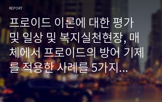 프로이드 이론에 대한 평가 및 일상 및 복지실천현장, 매체에서 프로이드의 방어 기제를 적용한 사례를 5가지 이상 상세히 기술하고 느낀 점을 정리하세요.