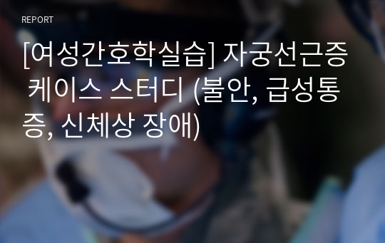 [여성간호학실습] 자궁선근증 케이스 스터디 (불안, 급성통증, 신체상 장애)