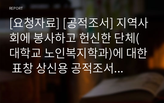 [요청자료] [공적조서] 지역사회에 봉사하고 헌신한 단체(대학교 노인복지학과)에 대한 표창 상신용 공적조서입니다. 단체의 공적 조서 작성은 매우 어렵습니다. 따라서 본 예시를 보셔야만 제대로 작성할 수 있습니다.