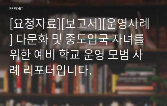 [요청자료][보고서][운영사례] 다문화 및 중도입국 자녀를 위한 예비 학교 운영 모범 사례 리포터입니다.