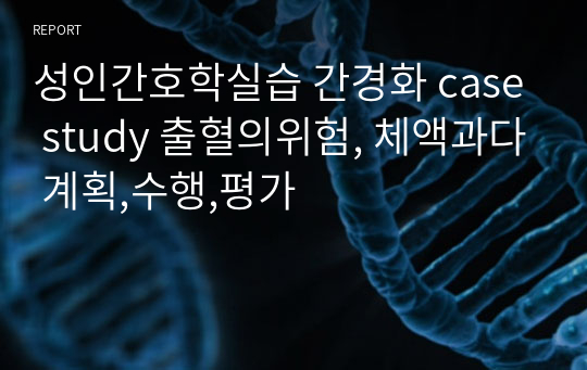 성인간호학실습 간경화 case study 출혈의위험, 체액과다 계획,수행,평가