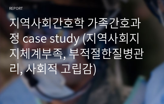 지역사회간호학 가족간호과정 case study (지역사회지지체계부족, 부적절한질병관리, 사회적 고립감)