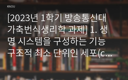 [2023년 1학기 방송통신대 가축번식생리학 과제] 1. 생명 시스템을 구성하는 기능 구조적 최소 단위인 세포(cell)의 구성과 특징에 대하여 설명하시요.