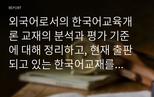 외국어로서의 한국어교육개론 교재의 분석과 평가 기준에 대해 정리하고, 현재 출판되고 있는 한국어교재를 한 권 선택하여 분석해 보세요.