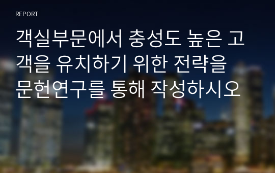 객실부문에서 충성도 높은 고객을 유치하기 위한 전략을 문헌연구를 통해 작성하시오