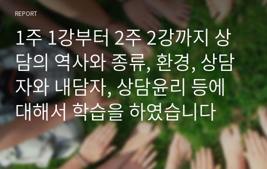 1주 1강부터 2주 2강까지 상담의 역사와 종류, 환경, 상담자와 내담자, 상담윤리 등에 대해서 학습을 하였습니다