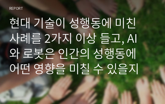 현대 기술이 성행동에 미친 사례를 2가지 이상 들고, AI와 로봇은 인간의 성행동에 어떤 영향을 미칠 수 있을지