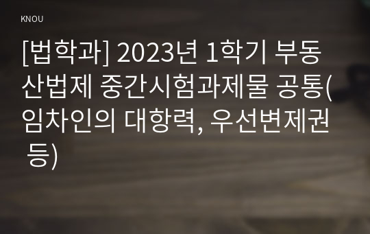 [법학과] 2023년 1학기 부동산법제 중간시험과제물 공통(임차인의 대항력, 우선변제권 등)