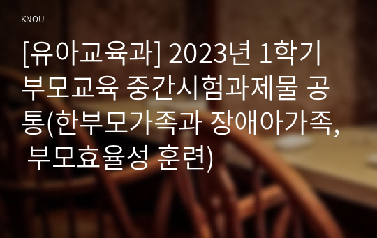 [유아교육과] 2023년 1학기 부모교육 중간시험과제물 공통(한부모가족과 장애아가족, 부모효율성 훈련)