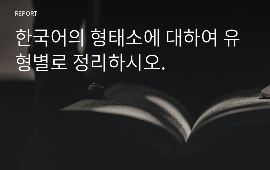 한국어의 형태소에 대하여 유형별로 정리하시오.