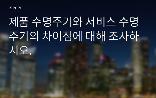 제품 수명주기와 서비스 수명주기의 차이점에 대해 조사하시오.