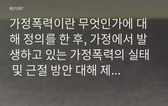 가정폭력이란 무엇인가에 대해 정의를 한 후, 가정에서 발생하고 있는 가정폭력의 실태 및 근절 방안 대해 제시해봅시다.