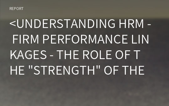 &lt;UNDERSTANDING HRM - FIRM PERFORMANCE LINKAGES - THE ROLE OF THE &quot;STRENGTH&quot; OF THE HRM SYSTEM &gt; 논문을 읽고 요약하기 과제