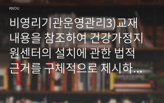 비영리기관운영관리3)교재 내용을 참조하여 건강가정지원센터의 설치에 관한 법적 근거를 구체적으로 제시하고, 법의 내용을 토대로 건강가정지원센터의 역할을 제시하시오. 한국건강가정진흥원 홈페이지 주요사업 메뉴에서 다양한 가족지원에 포함되는 4가지 사업영역(가족다양성 인식개선, 한부모 가족지원, 다문화가족 지원, 가족친화지원사업)의 개요