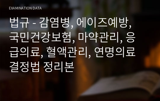 법규 - 감염병, 에이즈예방, 국민건강보험, 마약관리, 응급의료, 혈액관리, 연명의료결정법 정리본