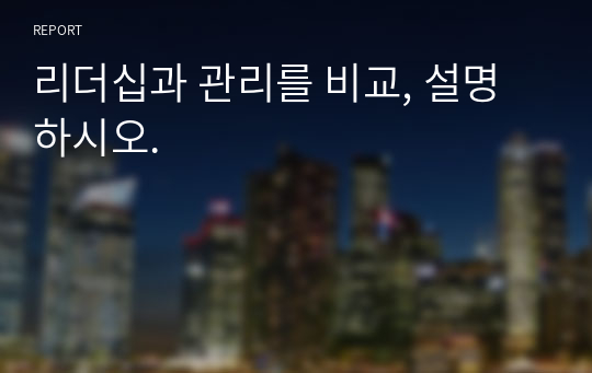 리더십과 관리를 비교, 설명하시오.